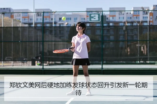 郑钦文美网后硬地加练发球状态回升引发新一轮期待